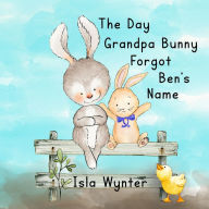 Title: The Day Grandpa Bunny Forgot Ben's Name: A Picture Book About Dementia, Author: Isla Wynter