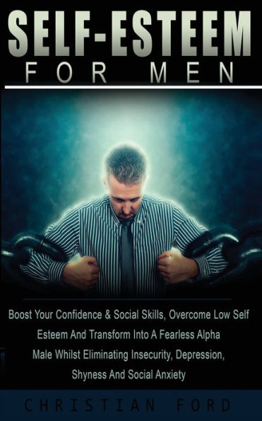 Self Esteem for Men: Boost Your Confidence & Social Skills, Overcome Low And Transform Into A Fearless Alpha Male Whilst Eliminating Insecurity, Depression, Shyness Anxiety