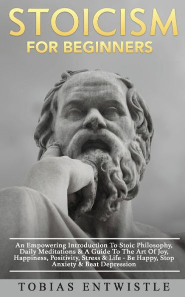 Stoicism For Beginners: An Empowering Introduction To Stoic Philosophy, Daily Meditations & A Guide The Art Of Joy, Happiness, Positivity, Stress Life - Be Happy, Stop Anxiety Beat Depression
