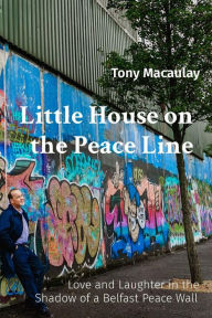 Title: Little House on the Peace Line: Love and Laughter in the Shadow of a Belfast Peace Wall, Author: Tony Macaulay