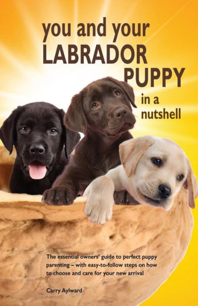 You and Your Labrador Puppy in a Nutshell: The essential owners' guide to perfect puppy parenting - with easy-to-follow steps on how to choose and care for your new arrival