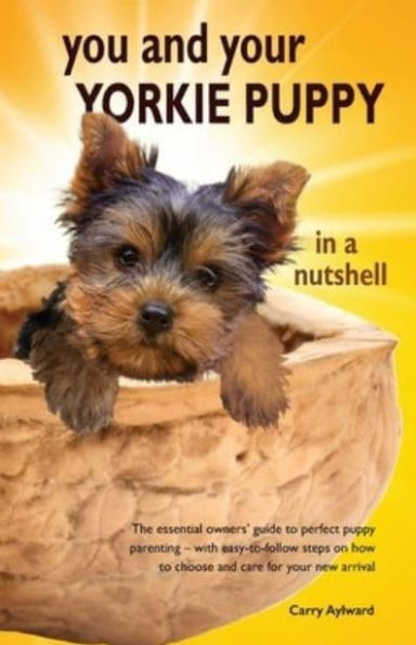 You and Your Yorkie Puppy in a Nutshell: The essential owners' guide to perfect puppy parenting - with easy-to-follow steps on how to choose and care for your new arrival