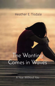 Title: The Wanting Comes in Waves: A Year Without You, Author: Heather E Tisdale