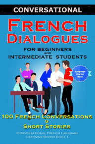 Title: Conversational French Dialogues for Beginners and Intermediate Students: 100 French Conversations and Short Conversational French Language Learning Books - Bilingual Book 1, Author: Academy Der Sprachclub