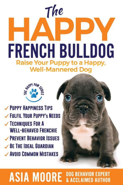The Happy French Bulldog: Raise Your Puppy to a Happy, Well-Mannered Dog