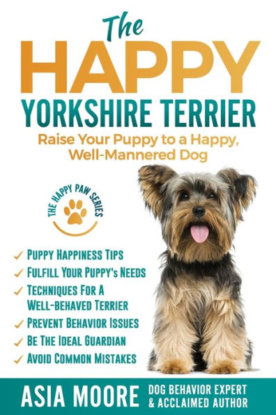 The Happy Yorkshire Terrier: Raise Your Puppy to a Happy, Well-Mannered Dog