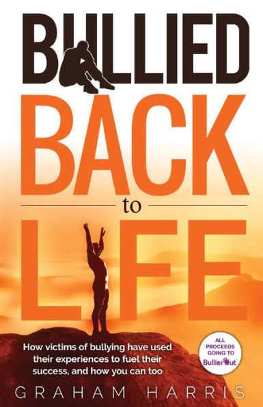 Bullied Back To Life: How victims of bullying have used their experiences to fuel their success, and how you can too.