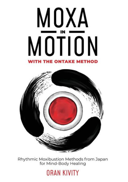 Moxa Motion with the Ontake Method: Rhythmic Moxibustion Methods from Japan for Mind-Body Healing