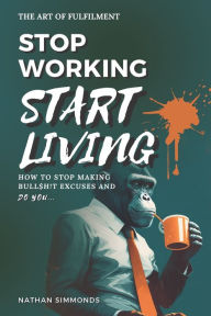 Title: Stop Working Start Living: How to stop making bullsh!t excuses and do you, Author: Nathan Simmonds