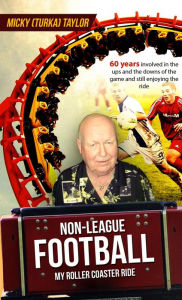 Title: NON-LEAGUE FOOTBALL A ROLLER COASTER RIDE TO BEAT ANY: 60 years involved in the ups and the downs, and still enjoying the ride!, Author: Micky (Turka) Taylor