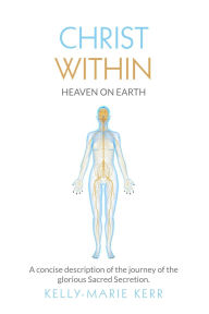 Title: CHRIST WITHIN - HEAVEN ON EARTH: A Concise Description of The Journey of The Glorious Sacred Secretion, Author: Kelly-Marie Kerr