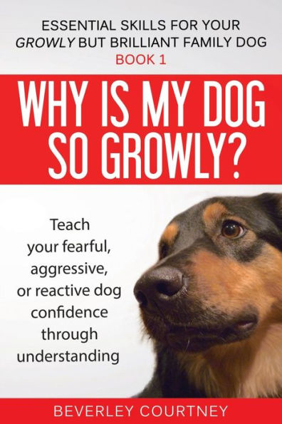 Why is my dog so growly?: Teach your fearful, aggressive, or reactive dog confidence through understanding