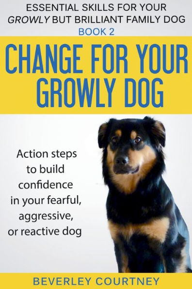 Change for your Growly Dog!: Action steps to build confidence in your fearful, aggressive, or reactive dog