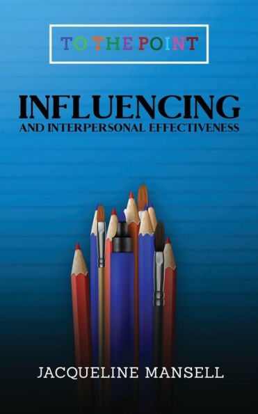 Influencing and Interpersonal Effectiveness: To the Point Transformational Handbooks for Business and Personal Development