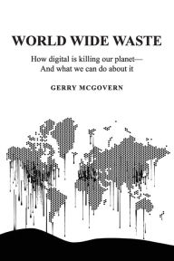 Title: World Wide Waste: How Digital Is Killing Our Planet-and What We Can Do About It, Author: Gerry McGovern