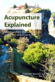 Title: Acupuncture Explained: Clearly explains how acupuncture works and what it can treat, Author: Fletcher Kovich