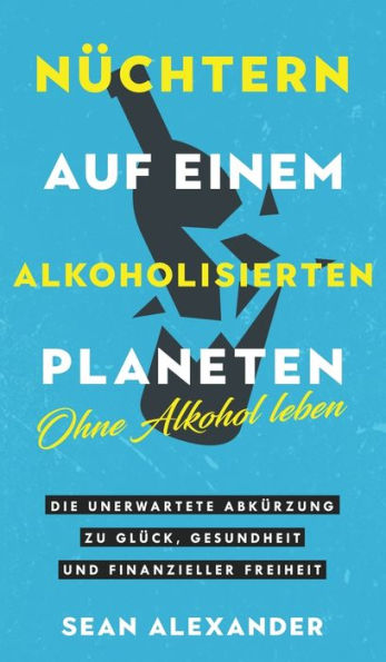 Sober On A Drunk Planet / Nï¿½chtern auf einem alkoholisierten Planeten: Giving Up Alcohol. The Unexpected Shortcut to Finding Happiness, Health and Financial Freedom / Ohne Alkohol leben. Die unerwartete Abkï¿½rzung zu Glï¿½ck, Gesundheit und finanzielle
