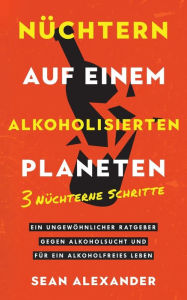 Title: Sober On A Drunk Planet / Nï¿½chtern auf einem alkoholisierten Planeten: 3 Sober Steps. An Uncommon Guide To Stop Drinking and Master Your Sobriety/ 3 Nï¿½chterne Schritte. Ein ungewï¿½hnlicher Ratgeber gegen Alkoholsucht und fï¿½r ein alkoholfreies Leben, Author: Sean Alexander
