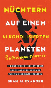 Title: Nüchtern auf einem alkoholisierten Planeten: 3 Nüchterne Schritte. Ein ungewöhnlicher Ratgeber gegen Alkoholsucht und für ein alkoholfreies Leben., Author: Sean Alexander