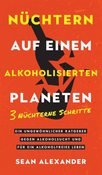 Nüchtern auf einem alkoholisierten Planeten: 3 Nüchterne Schritte. Ein ungewöhnlicher Ratgeber gegen Alkoholsucht und für ein alkoholfreies Leben.