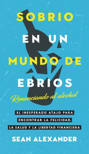 Sobrio en un Mundo de Ebrios / Sober On A Drunk Planet: Renunciando al alcohol El inesperado atajo para encontrar la felicidad, la salud y la libertad financiera / Giving Up Alcohol. The Unexpected Shortcut To Finding Happiness, Health and Financial Freed