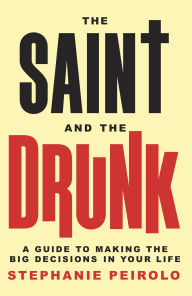 Title: The Saint and The Drunk: A Guide to Making the Big Decisions in Your Life, Author: Stephanie Peirolo