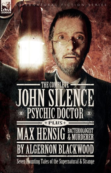 the Complete John Silence Psychic Doctor Plus Max Hensig Bacteriologist and Murderer: Seven Haunting Tales of Supernatural & Strange