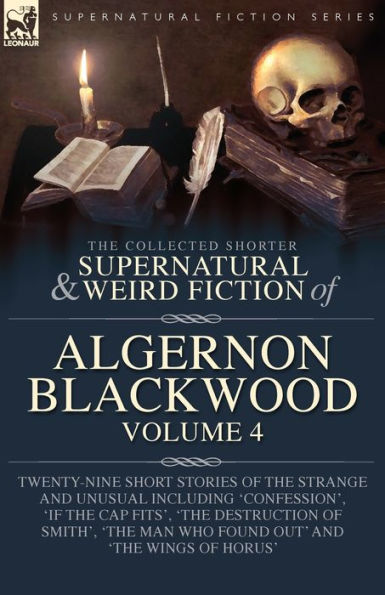 the Collected Shorter Supernatural & Weird Fiction of Algernon Blackwood Volume 4: Twenty-Nine Short Stories Strange and Unusual Including 'Confession', 'If Cap Fits', 'The Destruction Smith', Man Who Found Out' Wings Horus'