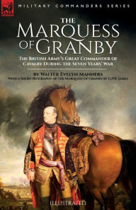 Title: The Marquess of Granby: The British Army's Great Commander of Cavalry During the Seven Years' War by Walter Evelyn Manners With a Short Biography of the Marquess of Granby by G.P.R. James, Author: Walter E Manners