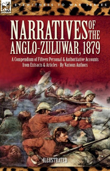 Narratives of the Anglo-Zulu War, 1879: A Compendium Fifteen Personal and Authoritative Accounts from Extracts Articles