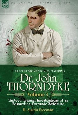 Collected Short Stories Featuring Doctor John Thorndyke Volume 3: Thirteen Criminal Investigations of an Edwardian Forensic Scientist