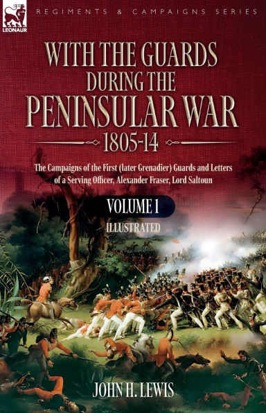 With the Guards during the Peninsular War,1805-14: Volume 1: The Campaigns of the First (later Grenadier) Guards and Letters of a Serving Officer, Alexander Fraser, Lord Saltoun