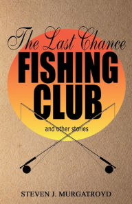 Title: THE LAST CHANCE FISHING CLUB and other stories, Author: Steven Murgatroyd