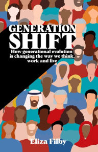 Title: Generation Shift: How generational evolution is changing the way we think, work and live, Author: Eliza Filby