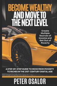 Title: Become Wealthy And Move To The Next Level: A Step-By-Step Guide To Move From Poverty To Riches In The 21st-Century Digital Age: (Create Multiple Sources Of Income And Get Out Of Poverty), Author: Peter Osalor