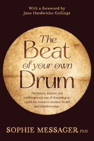 Title: The Beat of your own Drum: the history, science and contemporary use of drumming as a path for women's wisdom, health and transformation, Author: Sophie Messager