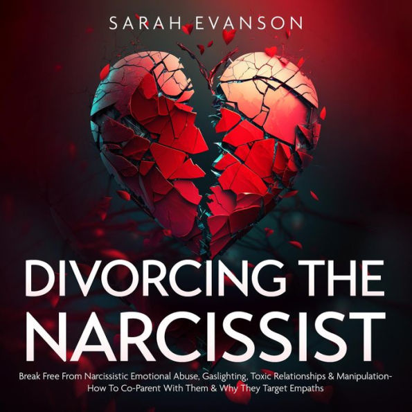 Divorcing The Narcissist: Break Free From Narcissistic Emotional Abuse, Gaslighting, Toxic Relationships & Manipulation- How To Co-Parent With Them & Why They Target Empaths