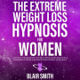 The Extreme Weight Loss Hypnosis For Women: Lose Weight The Natural Way With Self-Hypnosis, Guided Meditations & Affirmations To Rewire Your Brain & Develop Mindful Eating Habits