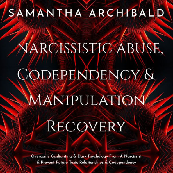 Narcissistic Abuse, Codependency & Manipulation Recovery: Overcome Gaslighting & Dark Psychology From A Narcissist & Prevent Future Toxic Relationships & Codependency