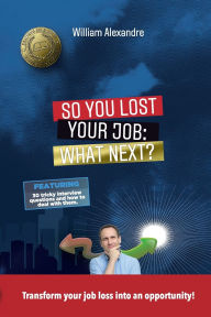 Title: So you lost your job, what next?: Transform your job loss into an opportunity!, Author: William Alexandre