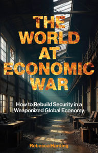 Title: The World at Economic War: How to Rebuild Security in a Weaponized Global Economy, Author: Rebecca Harding