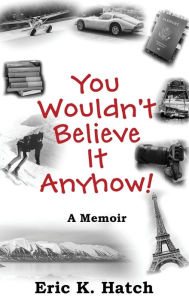 Title: You Wouldn't Believe It Anyhow: True Adventures From A Non-Standard Life, Author: Eric Hatch