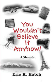 Title: You Wouldn't Believe It Anyhow: True Adventures From A Non-Standard Life, Author: Eric Hatch