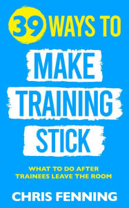 Title: 39 Ways to Make Training Stick: What to do after trainees leave the room, Author: Chris Fenning