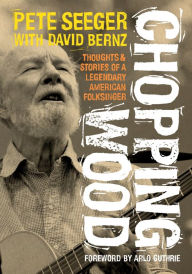 Title: Chopping Wood: Thoughts & Stories Of A Legendary American Folksinger, Author: Pete Seeger