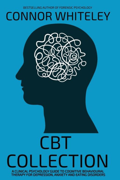 CBT Collection: A Clinical Psychology Guide To Cognitive Behavioural Therapy For Depression, Anxiety and Eating Disorders