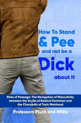 Professor Pluck's How to Stand and Pee not be a Dick about it: Rites of Passage: the Navigation Masculinity between Scylla Radical Feminism Charybdis Toxic Manhood