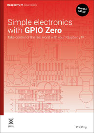 Title: Simple electronics with GPIO Zero: Take control of the real world with your Raspberry Pi, Author: Phil King