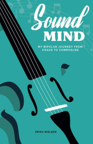 Title: Sound Mind: My Bipolar Journey from Chaos to Composure, Author: Erika Nielsen