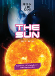 Title: The Sun: Use Your STEM Skills to Explore Our Magnificent Star, Author: Sarah Eason